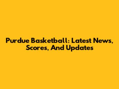 Purdue Basketball: Latest News, Scores, And Updates