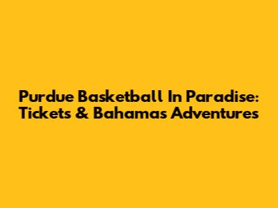 Purdue Basketball In Paradise: Tickets & Bahamas Adventures