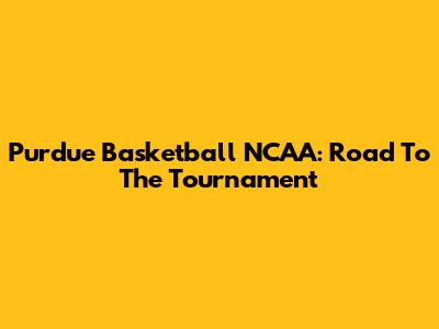 Purdue Basketball NCAA: Road To The Tournament