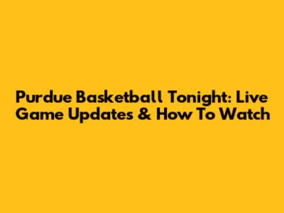 Purdue Basketball Tonight: Live Game Updates & How To Watch