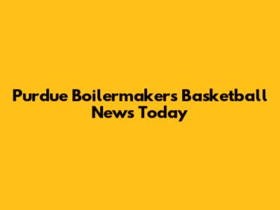 Purdue Boilermakers Basketball News Today