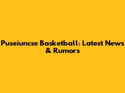 Puseiuncse Basketball: Latest News & Rumors