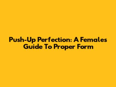 Push-Up Perfection: A Female's Guide To Proper Form