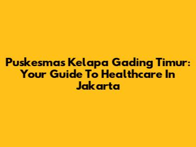 Puskesmas Kelapa Gading Timur: Your Guide To Healthcare In Jakarta