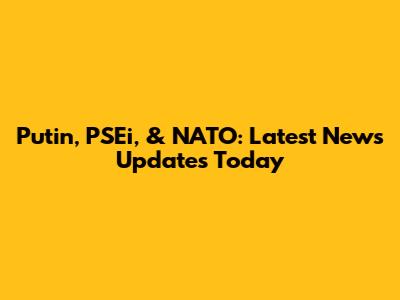 Putin, PSEi, & NATO: Latest News Updates Today