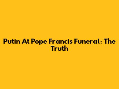 Putin At Pope Francis' Funeral: The Truth