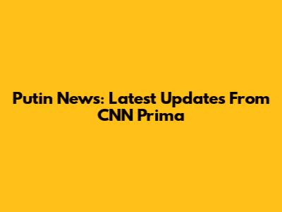 Putin News: Latest Updates From CNN Prima