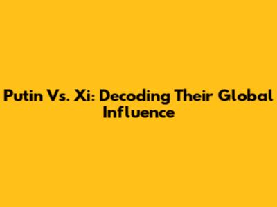 Putin Vs. Xi: Decoding Their Global Influence