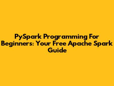 PySpark Programming For Beginners: Your Free Apache Spark Guide