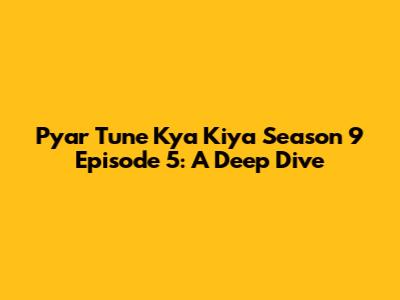 Pyar Tune Kya Kiya Season 9 Episode 5: A Deep Dive