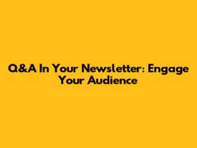 Q&A In Your Newsletter: Engage Your Audience