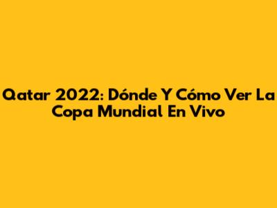 Qatar 2022: Dónde Y Cómo Ver La Copa Mundial En Vivo