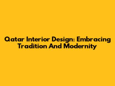 Qatar Interior Design: Embracing Tradition And Modernity
