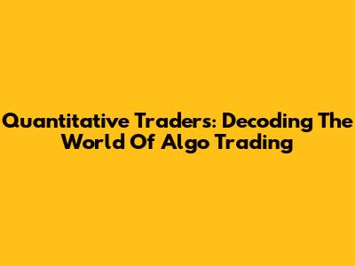 Quantitative Traders: Decoding The World Of Algo Trading