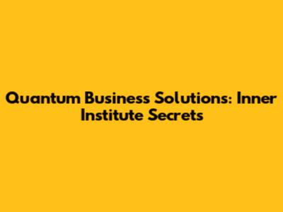 Quantum Business Solutions: Inner Institute Secrets