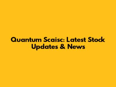 Quantum Scaisc: Latest Stock Updates & News