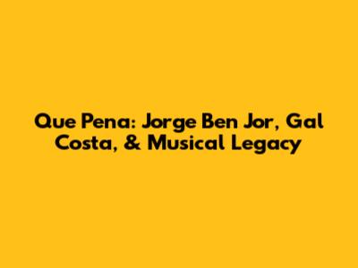 Que Pena: Jorge Ben Jor, Gal Costa, & Musical Legacy
