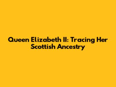 Queen Elizabeth II: Tracing Her Scottish Ancestry
