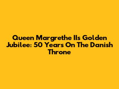 Queen Margrethe II's Golden Jubilee: 50 Years On The Danish Throne
