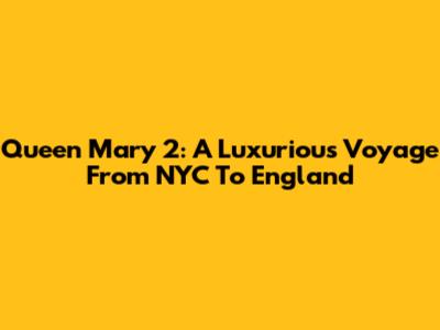 Queen Mary 2: A Luxurious Voyage From NYC To England