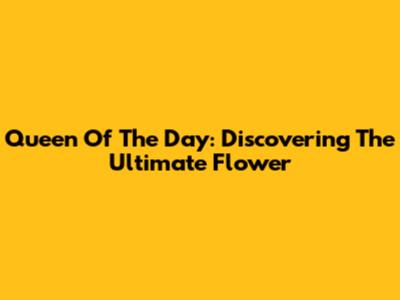 Queen Of The Day: Discovering The Ultimate Flower