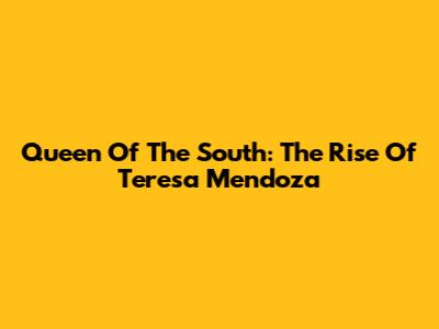 Queen Of The South: The Rise Of Teresa Mendoza