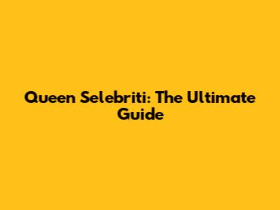 Queen Selebriti: The Ultimate Guide