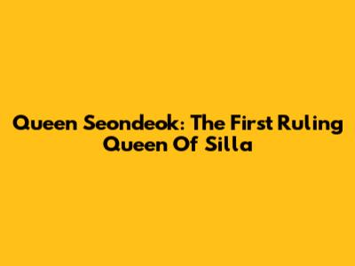 Queen Seondeok: The First Ruling Queen Of Silla
