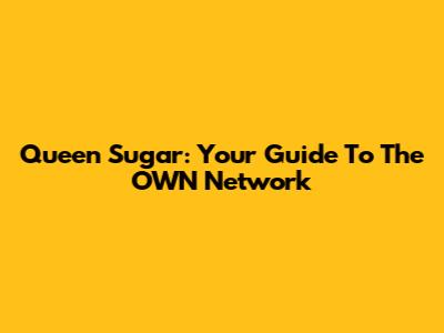 Queen Sugar: Your Guide To The OWN Network