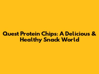 Quest Protein Chips: A Delicious & Healthy Snack World