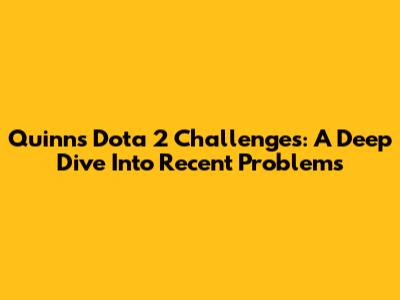 Quinn's Dota 2 Challenges: A Deep Dive Into Recent Problems
