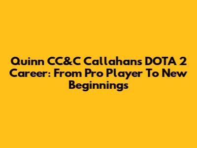 Quinn 'CC&C' Callahan's DOTA 2 Career: From Pro Player To New Beginnings