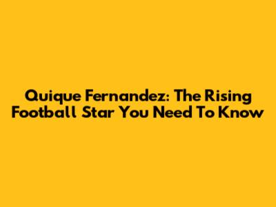 Quique Fernandez: The Rising Football Star You Need To Know