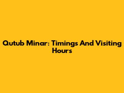 Qutub Minar: Timings And Visiting Hours