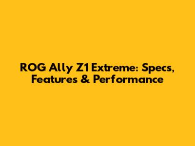ROG Ally Z1 Extreme: Specs, Features & Performance