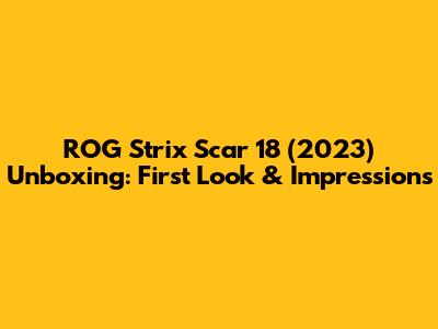 ROG Strix Scar 18 (2023) Unboxing: First Look & Impressions
