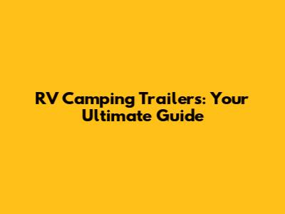 RV Camping Trailers: Your Ultimate Guide