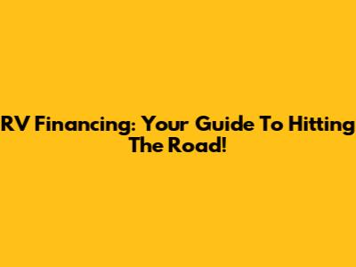 RV Financing: Your Guide To Hitting The Road!