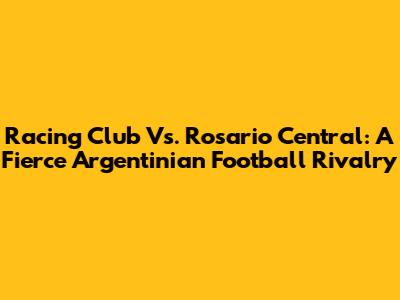 Racing Club Vs. Rosario Central: A Fierce Argentinian Football Rivalry