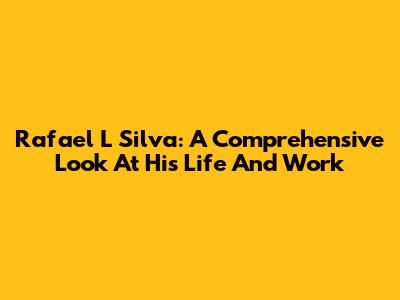Rafael L Silva: A Comprehensive Look At His Life And Work
