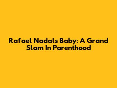 Rafael Nadal's Baby: A Grand Slam In Parenthood