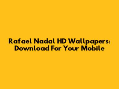 Rafael Nadal HD Wallpapers: Download For Your Mobile