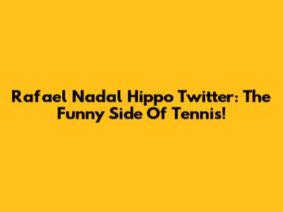 Rafael Nadal Hippo Twitter: The Funny Side Of Tennis!