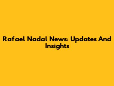 Rafael Nadal News: Updates And Insights