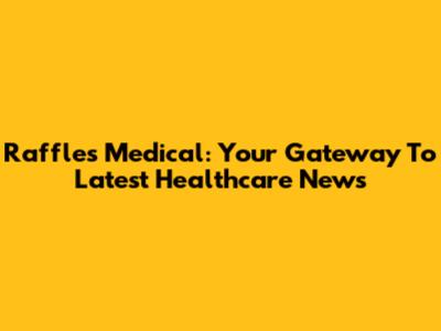 Raffles Medical: Your Gateway To Latest Healthcare News