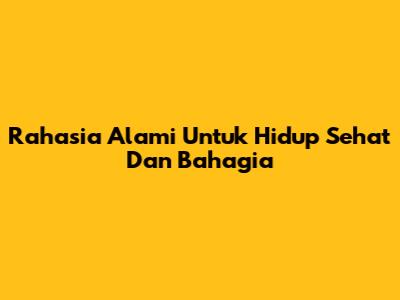Rahasia Alami Untuk Hidup Sehat Dan Bahagia