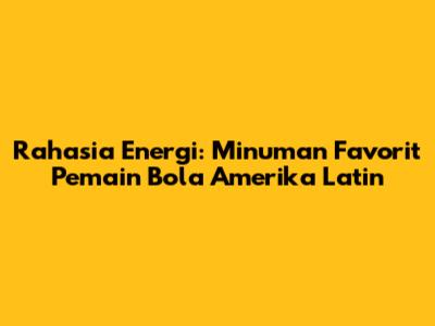 Rahasia Energi: Minuman Favorit Pemain Bola Amerika Latin