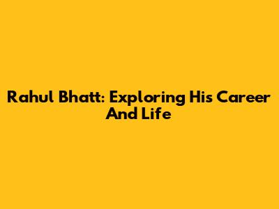 Rahul Bhatt: Exploring His Career And Life