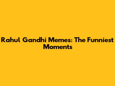 Rahul Gandhi Memes: The Funniest Moments