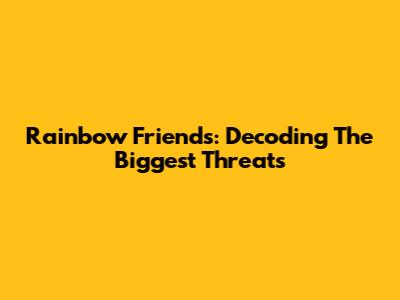 Rainbow Friends: Decoding The Biggest Threats
